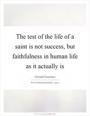 The test of the life of a saint is not success, but faithfulness in human life as it actually is Picture Quote #1