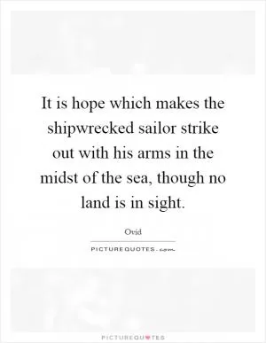 It is hope which makes the shipwrecked sailor strike out with his arms in the midst of the sea, though no land is in sight Picture Quote #1