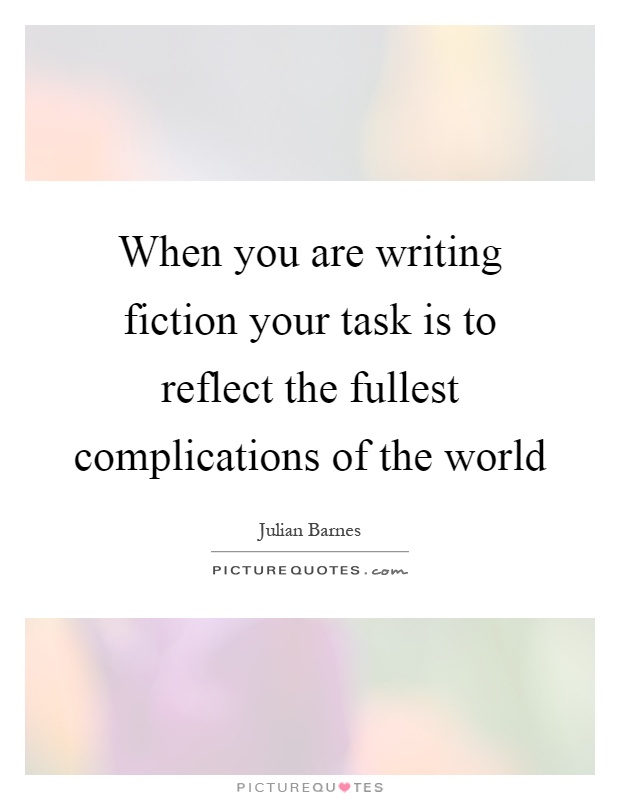When you are writing fiction your task is to reflect the fullest complications of the world Picture Quote #1