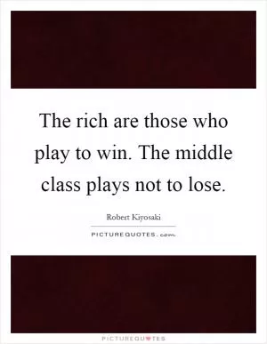 The rich are those who play to win. The middle class plays not to lose Picture Quote #1