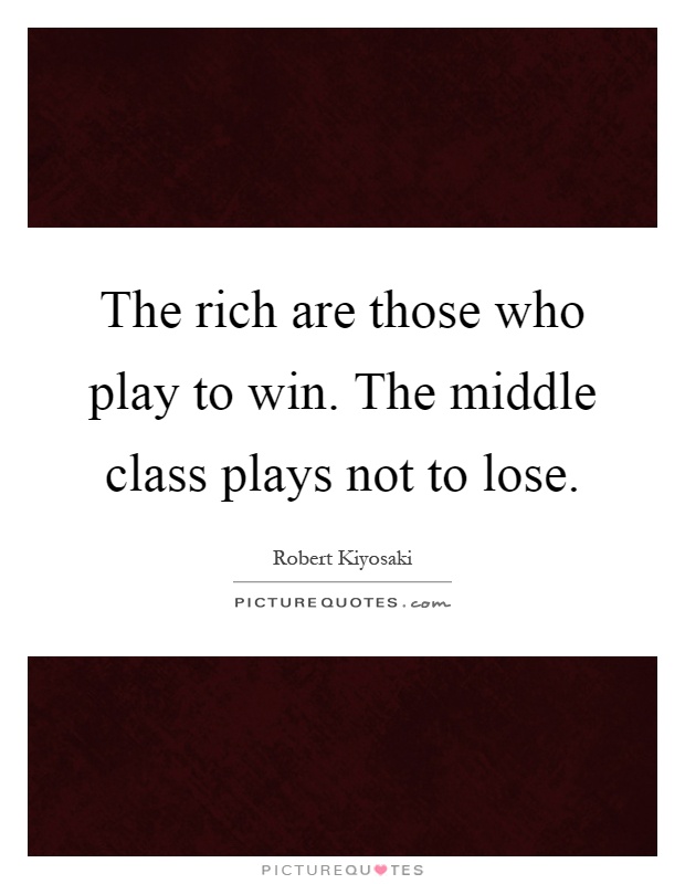 The rich are those who play to win. The middle class plays not to lose Picture Quote #1
