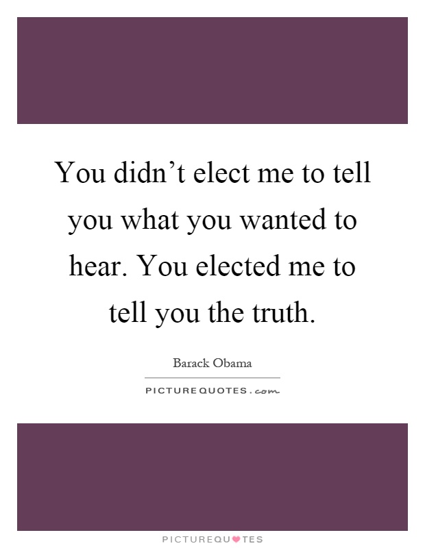 You didn't elect me to tell you what you wanted to hear. You elected me to tell you the truth Picture Quote #1