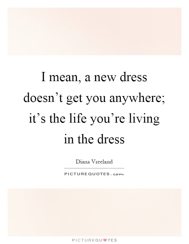 I mean, a new dress doesn't get you anywhere; it's the life you're living in the dress Picture Quote #1