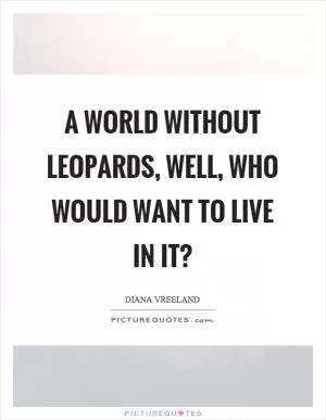 A world without leopards, well, who would want to live in it? Picture Quote #1