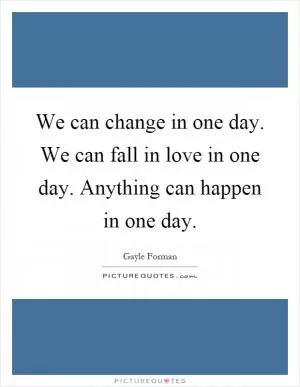 We can change in one day. We can fall in love in one day. Anything can happen in one day Picture Quote #1