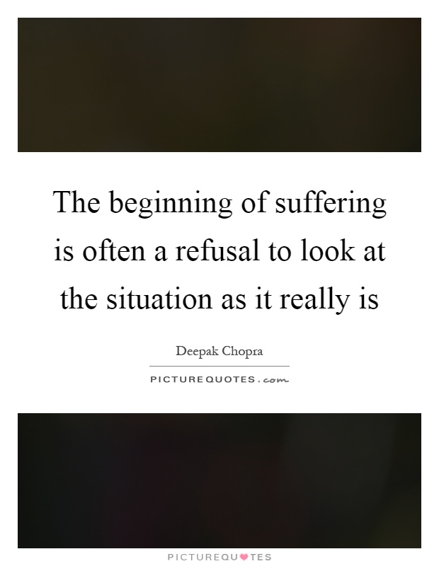 The beginning of suffering is often a refusal to look at the situation as it really is Picture Quote #1