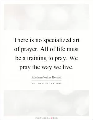 There is no specialized art of prayer. All of life must be a training to pray. We pray the way we live Picture Quote #1