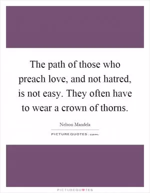 The path of those who preach love, and not hatred, is not easy. They often have to wear a crown of thorns Picture Quote #1