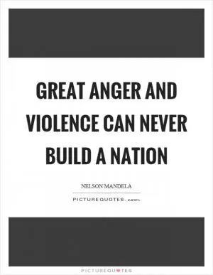 Great anger and violence can never build a nation Picture Quote #1
