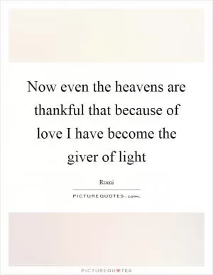 Now even the heavens are thankful that because of love I have become the giver of light Picture Quote #1