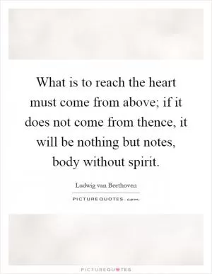 What is to reach the heart must come from above; if it does not come from thence, it will be nothing but notes, body without spirit Picture Quote #1