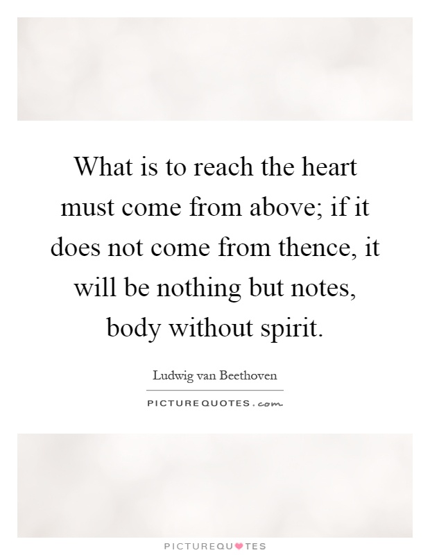 What is to reach the heart must come from above; if it does not come from thence, it will be nothing but notes, body without spirit Picture Quote #1