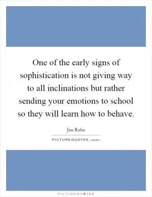 One of the early signs of sophistication is not giving way to all inclinations but rather sending your emotions to school so they will learn how to behave Picture Quote #1