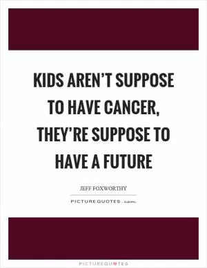 Kids aren’t suppose to have cancer, they’re suppose to have a future Picture Quote #1