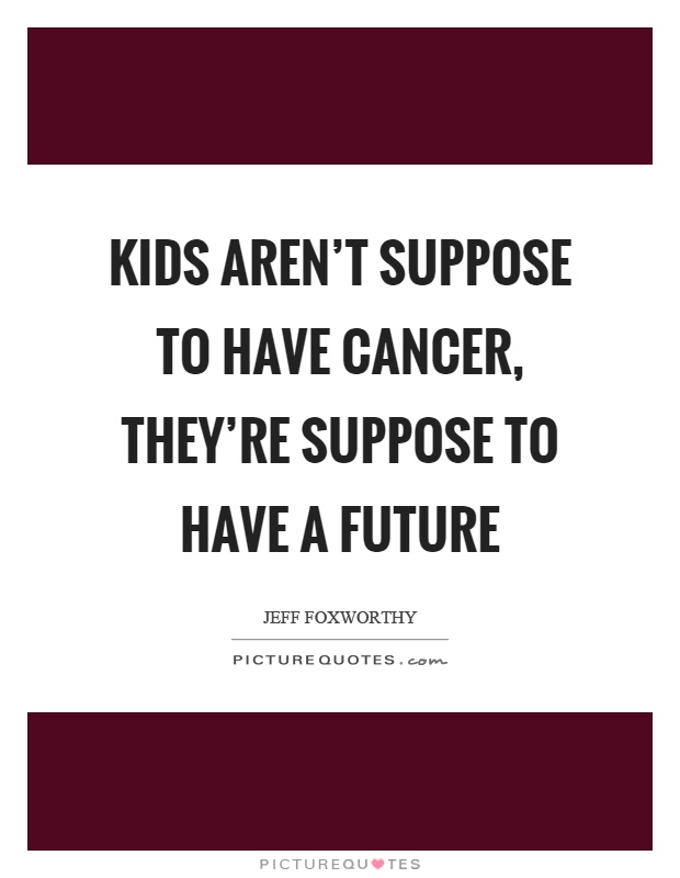 Kids aren't suppose to have cancer, they're suppose to have a future Picture Quote #1