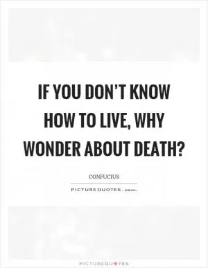 If you don’t know how to live, why wonder about death? Picture Quote #1