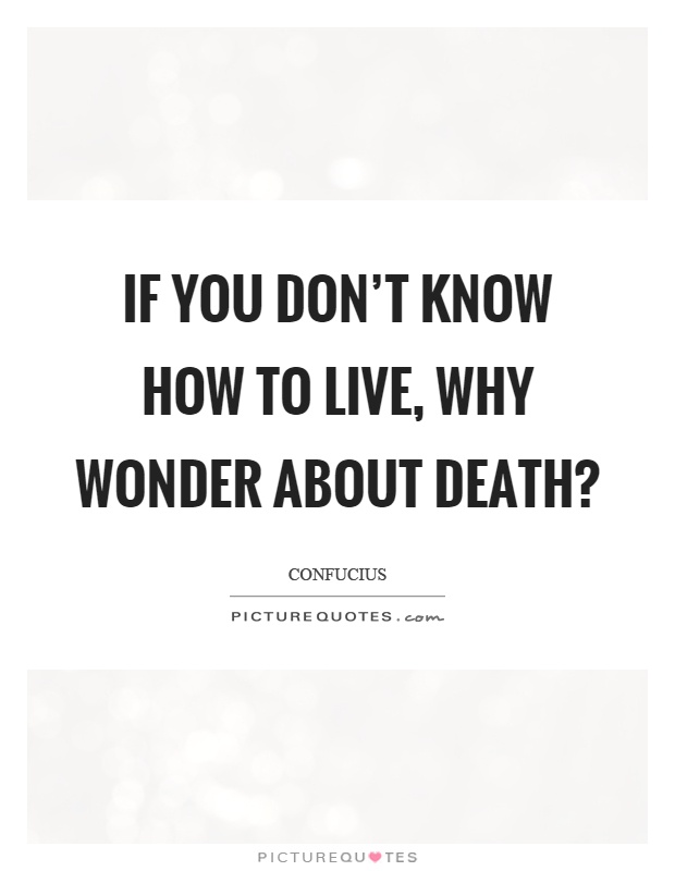 If you don't know how to live, why wonder about death? Picture Quote #1
