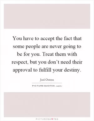 You have to accept the fact that some people are never going to be for you. Treat them with respect, but you don’t need their approval to fulfill your destiny Picture Quote #1