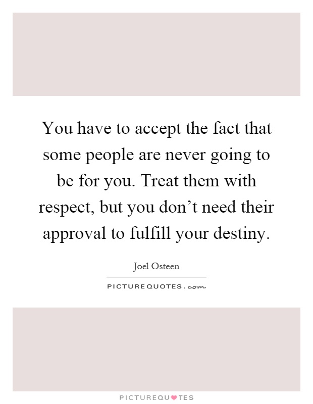 You have to accept the fact that some people are never going to be for you. Treat them with respect, but you don't need their approval to fulfill your destiny Picture Quote #1