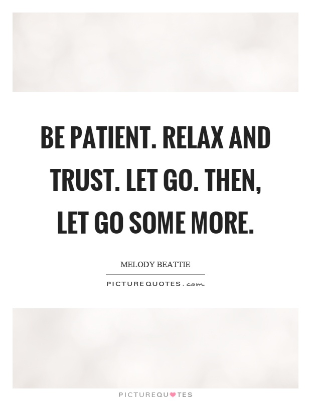 Be patient. Relax and trust. Let go. Then, let go some more Picture Quote #1