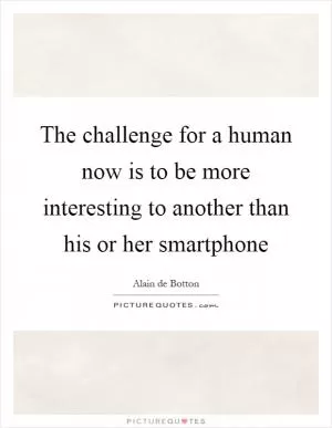 The challenge for a human now is to be more interesting to another than his or her smartphone Picture Quote #1