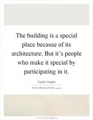 The building is a special place because of its architecture; But it’s people who make it special by participating in it Picture Quote #1