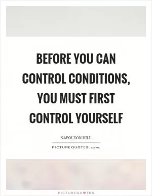 Before you can control conditions, you must first control yourself Picture Quote #1