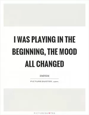 I was playing in the beginning, the mood all changed Picture Quote #1