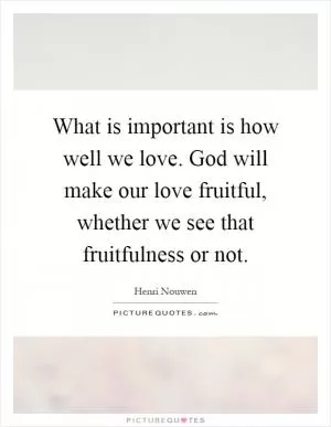 What is important is how well we love. God will make our love fruitful, whether we see that fruitfulness or not Picture Quote #1
