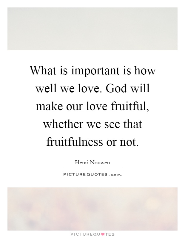 What is important is how well we love. God will make our love fruitful, whether we see that fruitfulness or not Picture Quote #1