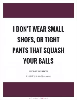 I don’t wear small shoes, or tight pants that squash your balls Picture Quote #1