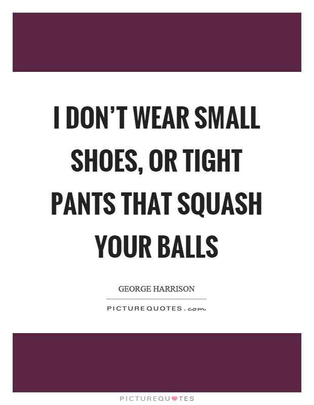 I don't wear small shoes, or tight pants that squash your balls Picture Quote #1