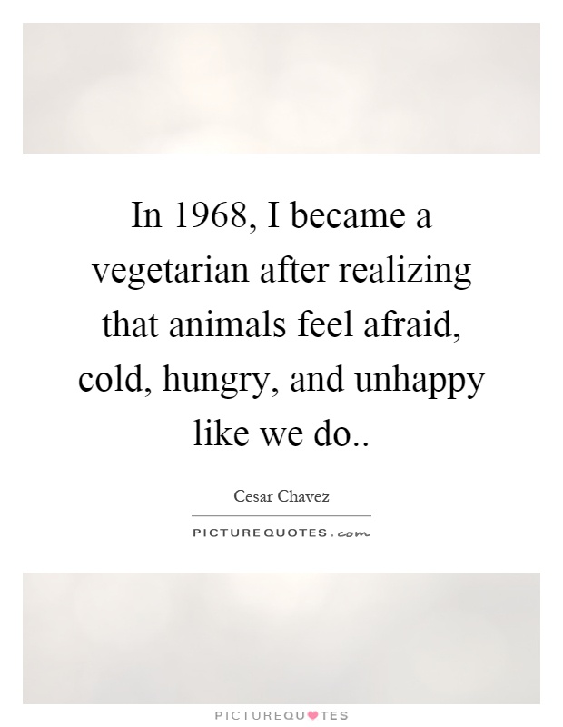 In 1968, I became a vegetarian after realizing that animals feel afraid, cold, hungry, and unhappy like we do Picture Quote #1