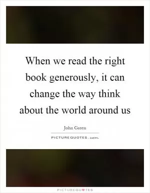 When we read the right book generously, it can change the way think about the world around us Picture Quote #1