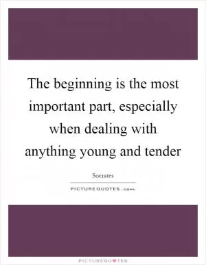 The beginning is the most important part, especially when dealing with anything young and tender Picture Quote #1