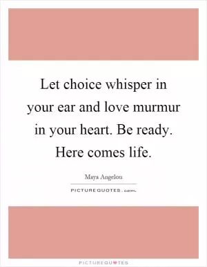 Let choice whisper in your ear and love murmur in your heart. Be ready. Here comes life Picture Quote #1