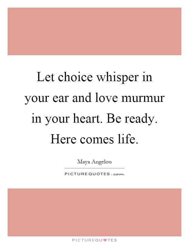 Let choice whisper in your ear and love murmur in your heart. Be ready. Here comes life Picture Quote #1