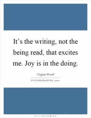 It’s the writing, not the being read, that excites me. Joy is in the doing Picture Quote #1