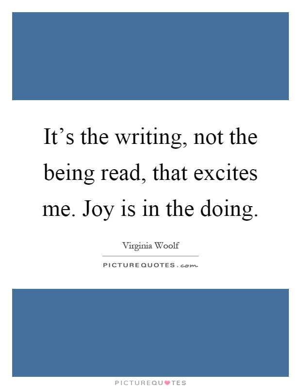 It's the writing, not the being read, that excites me. Joy is in the doing Picture Quote #1