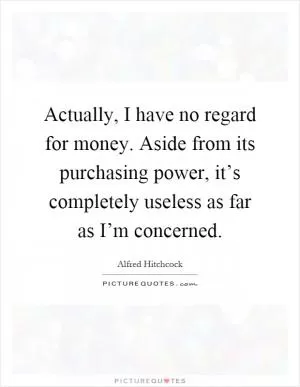 Actually, I have no regard for money. Aside from its purchasing power, it’s completely useless as far as I’m concerned Picture Quote #1