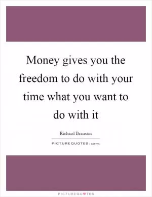 Money gives you the freedom to do with your time what you want to do with it Picture Quote #1