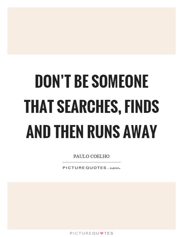Don’t be someone that searches, finds and then runs away Picture Quote #1