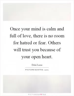 Once your mind is calm and full of love, there is no room for hatred or fear. Others will trust you because of your open heart Picture Quote #1