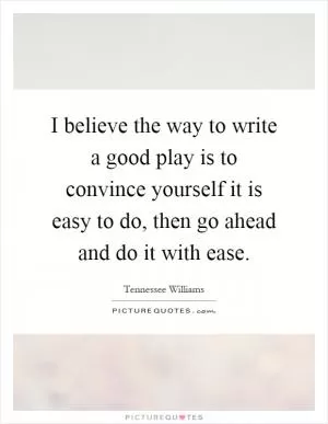 I believe the way to write a good play is to convince yourself it is easy to do, then go ahead and do it with ease Picture Quote #1