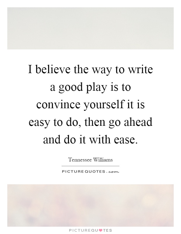I believe the way to write a good play is to convince yourself it is easy to do, then go ahead and do it with ease Picture Quote #1