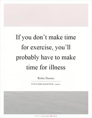 If you don’t make time for exercise, you’ll probably have to make time for illness Picture Quote #1