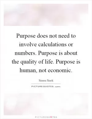 Purpose does not need to involve calculations or numbers. Purpose is about the quality of life. Purpose is human, not economic Picture Quote #1