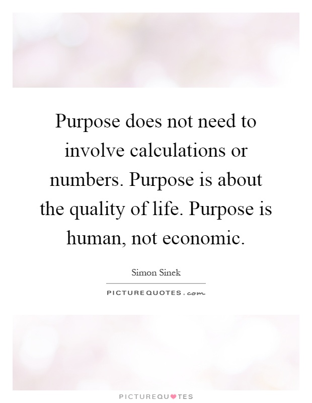 Purpose does not need to involve calculations or numbers. Purpose is about the quality of life. Purpose is human, not economic Picture Quote #1