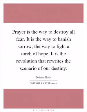 Prayer is the way to destroy all fear. It is the way to banish sorrow, the way to light a torch of hope. It is the revolution that rewrites the scenario of our destiny Picture Quote #1
