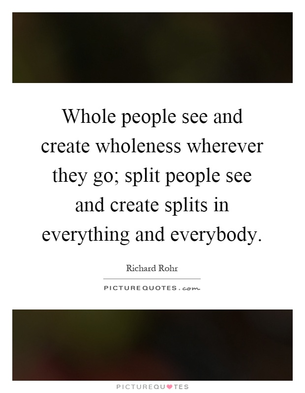 Whole people see and create wholeness wherever they go; split people see and create splits in everything and everybody Picture Quote #1